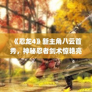 《忍龙4》新主角八云首秀，神秘忍者剑术惊艳亮相！