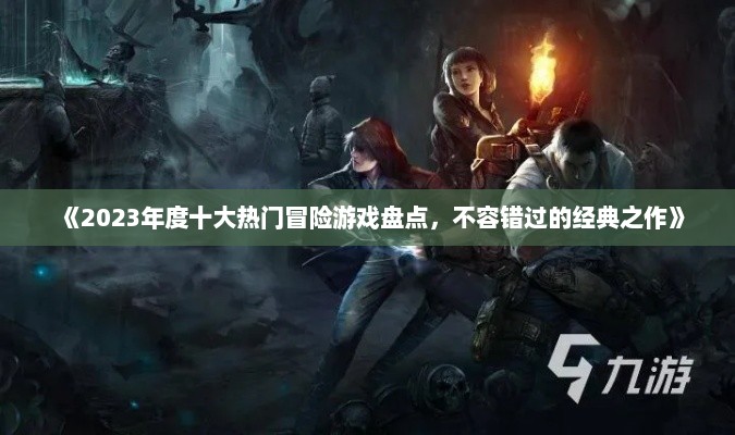《2023年度十大热门冒险游戏盘点,不容错过的经典之作》 《2023年度十大热门冒险游戏盘点,不容错过的经典之作》