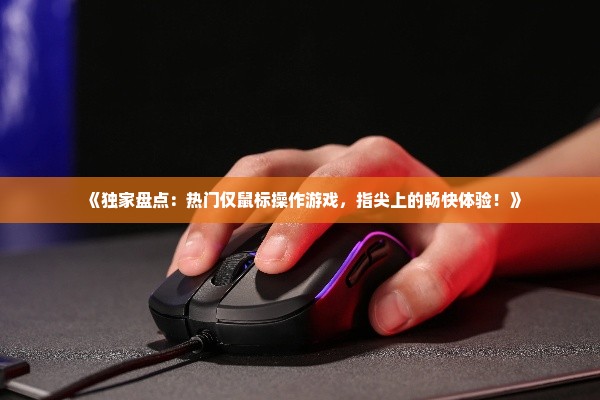 《独家盘点:热门仅鼠标操作游戏,指尖上的畅快体验!》 《独家盘点:热门仅鼠标操作游戏,指尖上的畅快体验!》