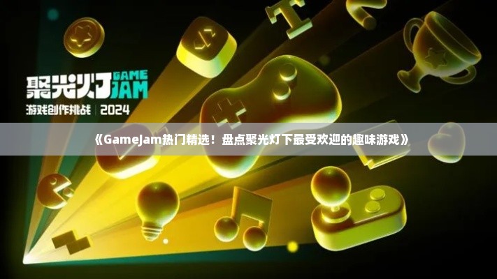 《GameJam热门精选!盘点聚光灯下最受欢迎的趣味游戏》 《GameJam热门精选!盘点聚光灯下最受欢迎的趣味游戏》