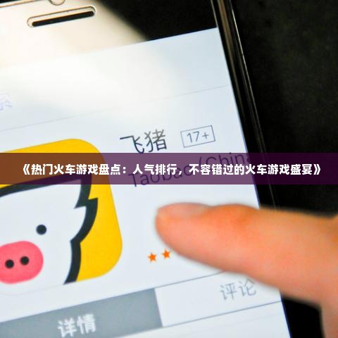 《热门火车游戏盘点:人气排行,不容错过的火车游戏盛宴》 《热门火车游戏盘点:人气排行,不容错过的火车游戏盛宴》