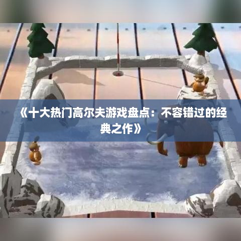 《十大热门高尔夫游戏盘点：不容错过的经典之作》