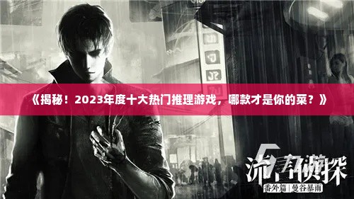《揭秘！2023年度十大热门推理游戏，哪款才是你的菜？》