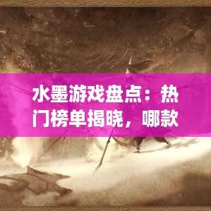水墨游戏盘点:热门榜单揭晓,哪款水墨游戏最受玩家喜爱? 水墨游戏盘点:热门榜单揭晓,哪款水墨游戏最受玩家喜爱?
