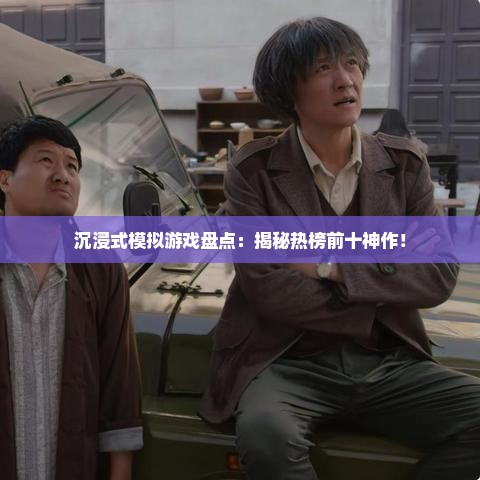 沉浸式模拟游戏盘点:揭秘热榜前十神作! 沉浸式模拟游戏盘点:揭秘热榜前十神作!