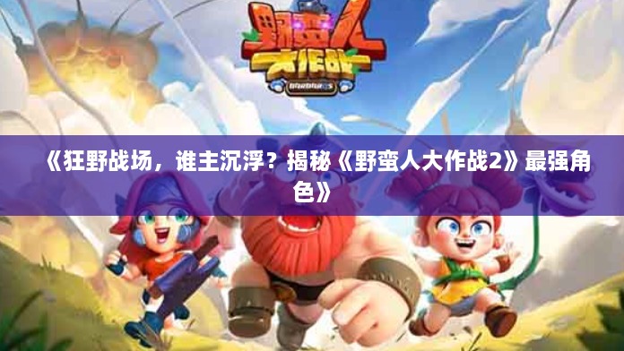 《狂野战场,谁主沉浮?揭秘《野蛮人大作战2》最强角色》 《狂野战场,谁主沉浮?揭秘《野蛮人大作战2》最强角色》