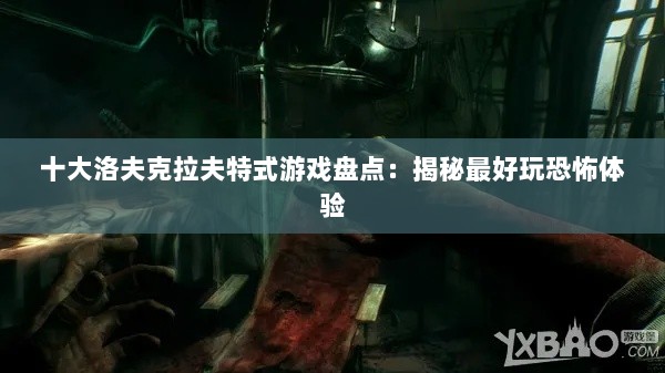 十大洛夫克拉夫特式游戏盘点：揭秘最好玩恐怖体验