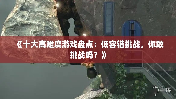 《十大高难度游戏盘点：低容错挑战，你敢挑战吗？》