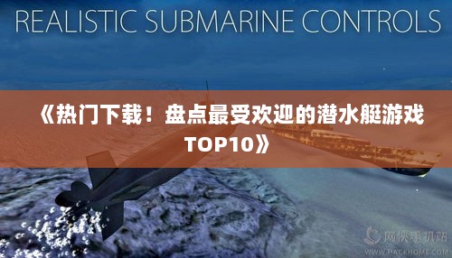 《热门下载！盘点最受欢迎的潜水艇游戏TOP10》