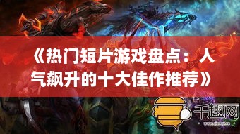 《热门短片游戏盘点：人气飙升的十大佳作推荐》