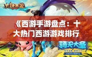 《西游手游盘点：十大热门西游游戏排行来袭》