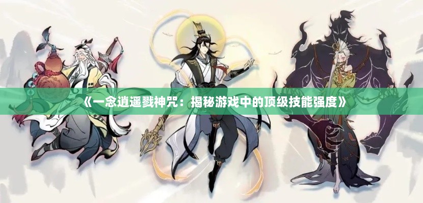 《一念逍遥戮神咒：揭秘游戏中的顶级技能强度》