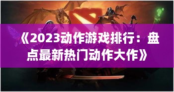 《2023动作游戏排行：盘点最新热门动作大作》