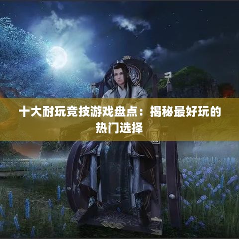 十大耐玩竞技游戏盘点：揭秘最好玩的热门选择