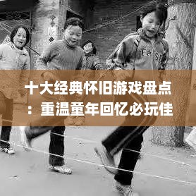 十大经典怀旧游戏盘点:重温童年回忆必玩佳作 十大经典怀旧游戏盘点:重温童年回忆必玩佳作