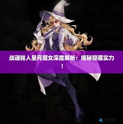 战魂铭人星月魔女深度解析:揭秘隐藏实力! 战魂铭人星月魔女深度解析:揭秘隐藏实力!