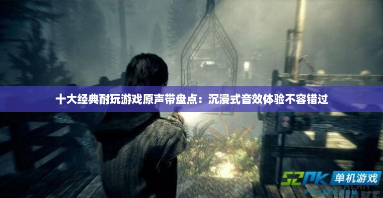 十大经典耐玩游戏原声带盘点:沉浸式音效体验不容错过 十大经典耐玩游戏原声带盘点:沉浸式音效体验不容错过