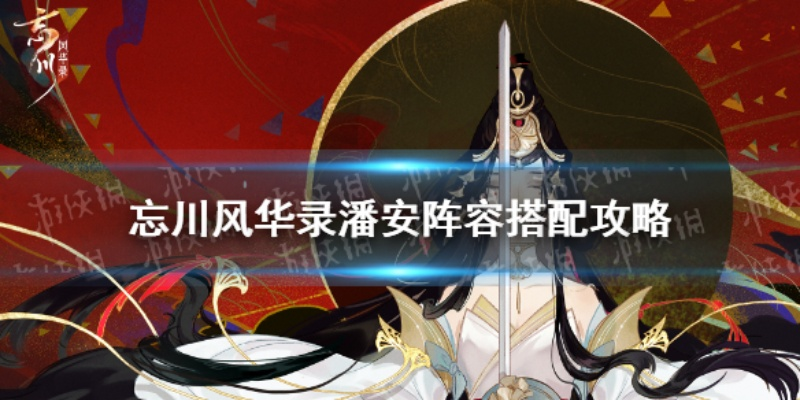 忘川风华录潘安阵容搭配技巧，打造最强阵容攻略揭秘