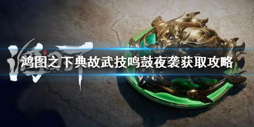 鸿图之下夜袭攻略：轻松解锁鸣鼓典故武技秘籍