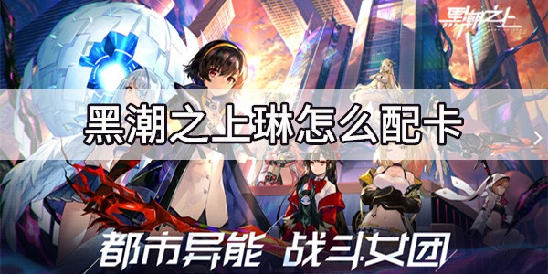 黑潮之上琳属性提升秘籍:卡牌培养攻略全解析 黑潮之上琳属性提升秘籍:卡牌培养攻略全解析