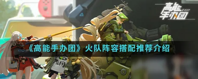 火团阵容攻略：揭秘高能手办团热门角色及亮点解析