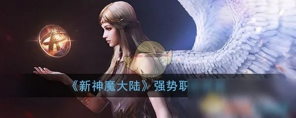 新手必看！新神魔大陆职业推荐：轻松入门，解锁最强起点