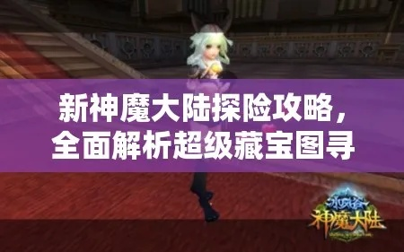 新神魔大陆寻宝攻略:揭秘高级藏宝图挖掘技巧与获取方法 新神魔大陆寻宝攻略:揭秘高级藏宝图挖掘技巧与获取方法