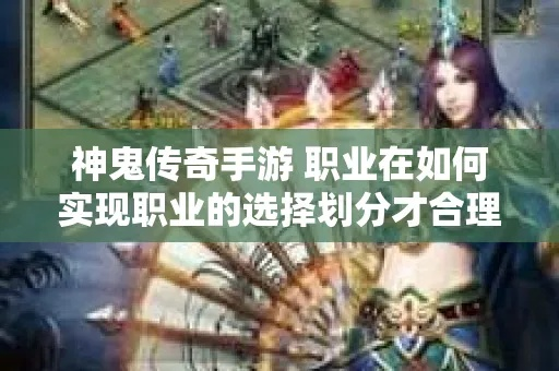 神魔传说新手必看!职业选择绝密技巧攻略全解析 神魔传说新手必看!职业选择绝密技巧攻略全解析