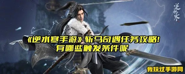 逆水寒手游斩马奇遇攻略:轻松解锁奇遇新玩法 逆水寒手游斩马奇遇攻略:轻松解锁奇遇新玩法