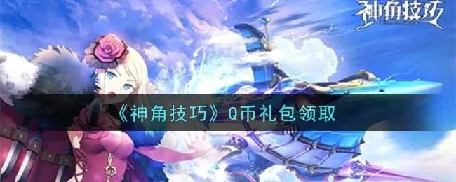 神角技巧礼包领取攻略:解锁兑换新秘籍 神角技巧礼包领取攻略:解锁兑换新秘籍