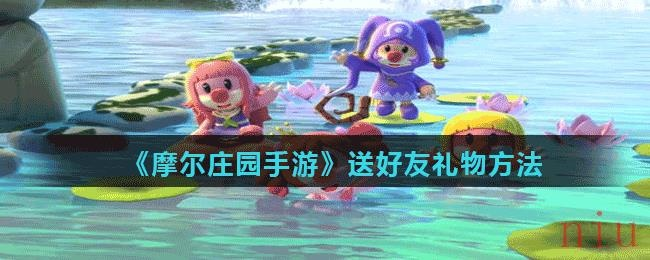 摩尔庄园手游送礼攻略：好友互赠新技巧大揭秘